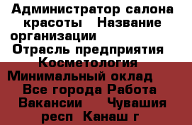 Администратор салона красоты › Название организации ­ Style-charm › Отрасль предприятия ­ Косметология › Минимальный оклад ­ 1 - Все города Работа » Вакансии   . Чувашия респ.,Канаш г.